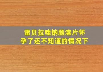 雷贝拉唑钠肠溶片怀孕了还不知道的情况下