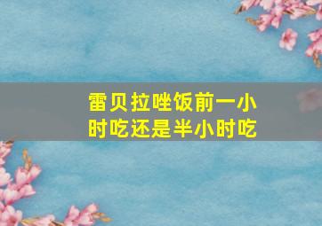 雷贝拉唑饭前一小时吃还是半小时吃