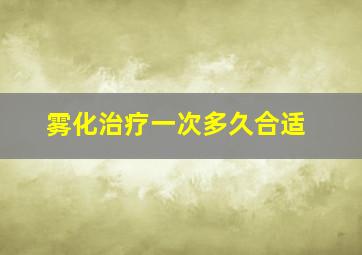 雾化治疗一次多久合适