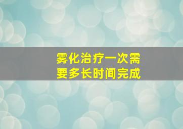 雾化治疗一次需要多长时间完成