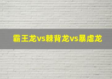 霸王龙vs棘背龙vs暴虐龙