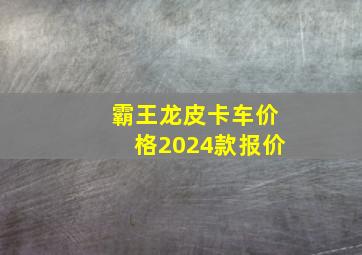 霸王龙皮卡车价格2024款报价