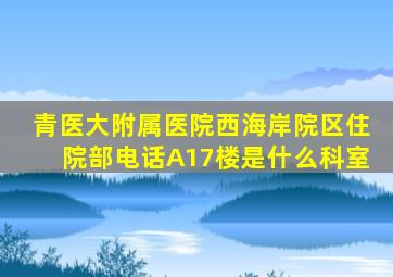 青医大附属医院西海岸院区住院部电话A17楼是什么科室