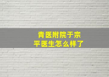 青医附院于宗平医生怎么样了