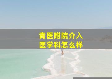 青医附院介入医学科怎么样