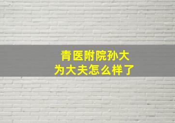 青医附院孙大为大夫怎么样了