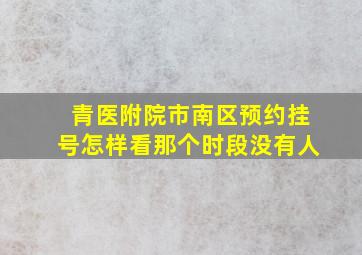 青医附院市南区预约挂号怎样看那个时段没有人