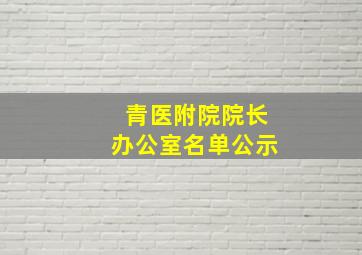 青医附院院长办公室名单公示