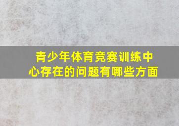 青少年体育竞赛训练中心存在的问题有哪些方面