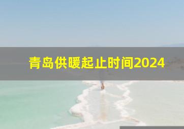 青岛供暖起止时间2024