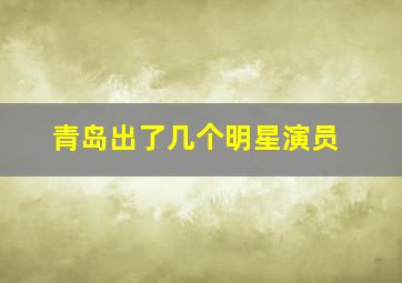 青岛出了几个明星演员