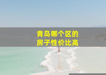 青岛哪个区的房子性价比高