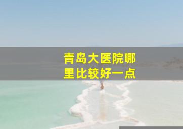 青岛大医院哪里比较好一点