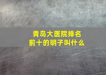 青岛大医院排名前十的明子叫什么