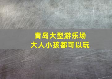 青岛大型游乐场大人小孩都可以玩