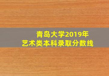 青岛大学2019年艺术类本科录取分数线