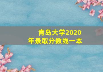 青岛大学2020年录取分数线一本