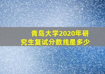 青岛大学2020年研究生复试分数线是多少