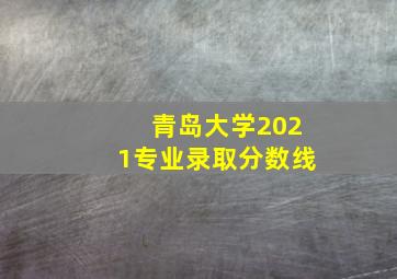 青岛大学2021专业录取分数线