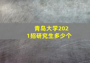 青岛大学2021招研究生多少个