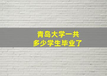 青岛大学一共多少学生毕业了