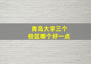 青岛大学三个校区哪个好一点