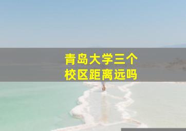 青岛大学三个校区距离远吗