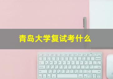 青岛大学复试考什么