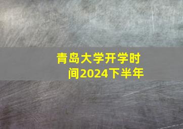 青岛大学开学时间2024下半年