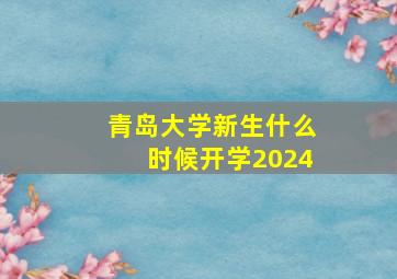 青岛大学新生什么时候开学2024