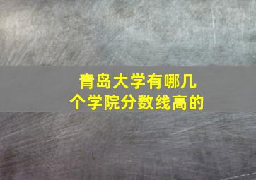 青岛大学有哪几个学院分数线高的