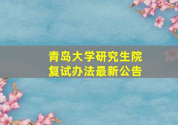 青岛大学研究生院复试办法最新公告