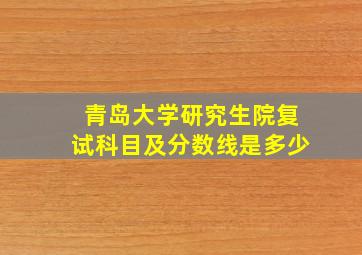 青岛大学研究生院复试科目及分数线是多少