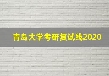 青岛大学考研复试线2020