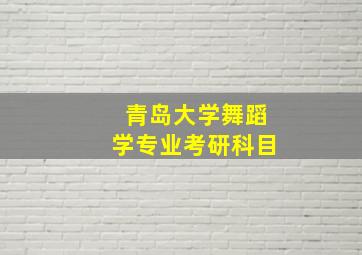 青岛大学舞蹈学专业考研科目