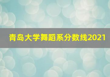 青岛大学舞蹈系分数线2021