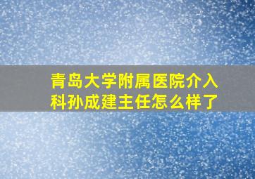 青岛大学附属医院介入科孙成建主任怎么样了