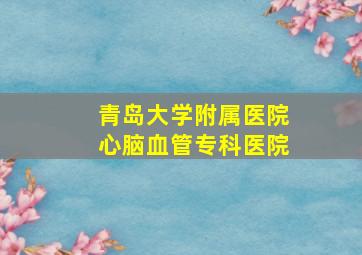 青岛大学附属医院心脑血管专科医院