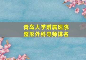 青岛大学附属医院整形外科导师排名