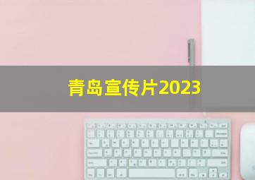 青岛宣传片2023