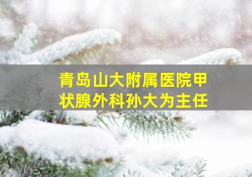 青岛山大附属医院甲状腺外科孙大为主任