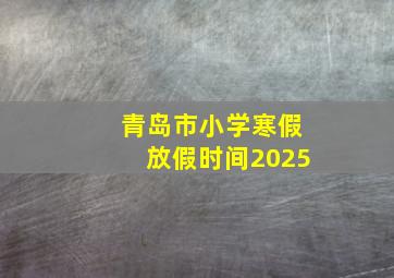 青岛市小学寒假放假时间2025