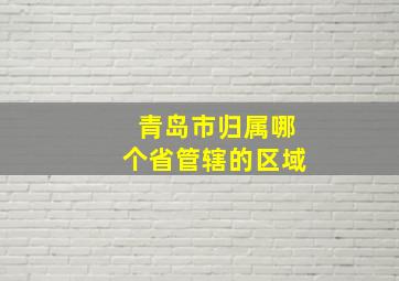 青岛市归属哪个省管辖的区域