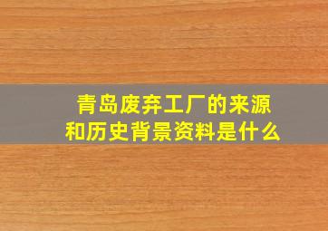 青岛废弃工厂的来源和历史背景资料是什么