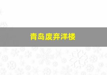 青岛废弃洋楼