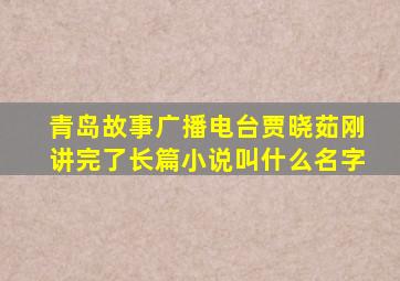 青岛故事广播电台贾晓茹刚讲完了长篇小说叫什么名字