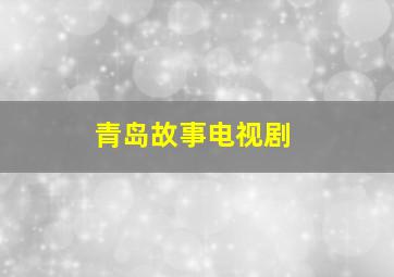 青岛故事电视剧