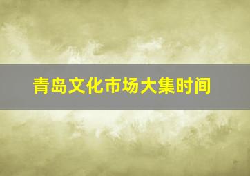 青岛文化市场大集时间