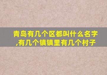 青岛有几个区都叫什么名字,有几个镇镇里有几个村子