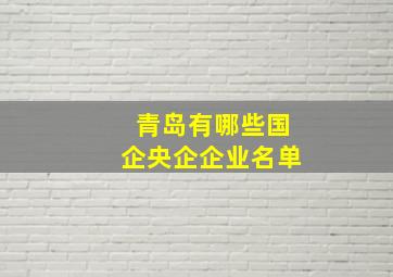 青岛有哪些国企央企企业名单